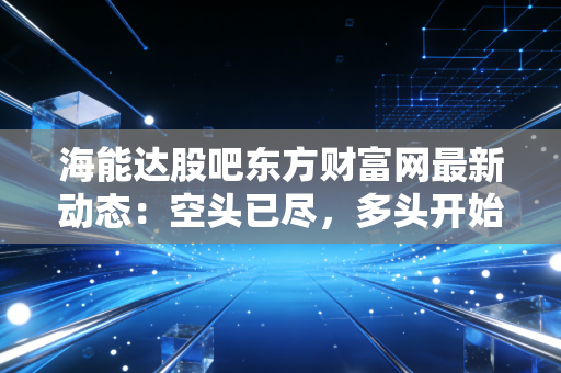 海能达股吧东方财富网最新动态：空头已尽，多头开始崛起