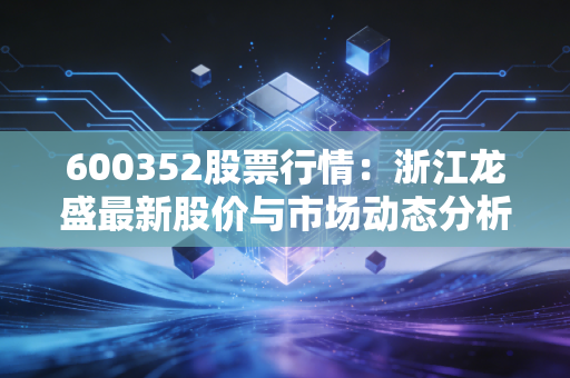 600352股票行情:浙江龙盛最新股价与市场动态分析