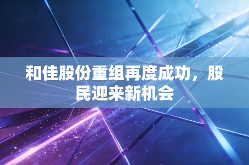 和佳股份重组再度成功，股民迎来新机会