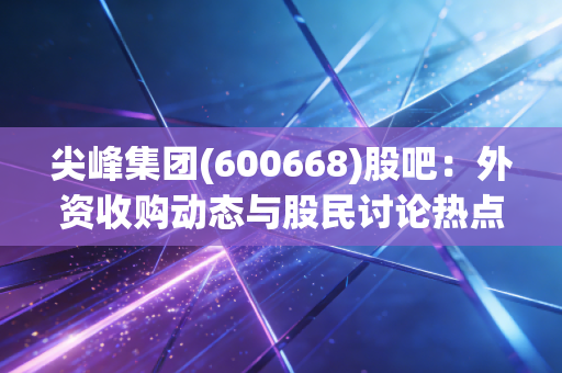 尖峰集团(600668)股吧：外资收购动态与股民讨论热点