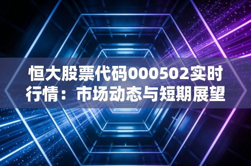 恒大股票代码000502实时行情：市场动态与短期展望