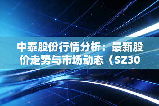 中泰股份行情分析:最新股价走势与市场动态(SZ300435)