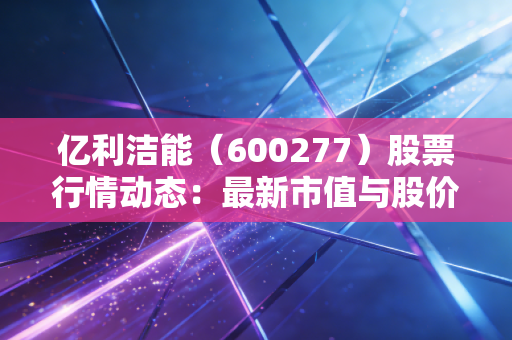 亿利洁能（600277）股票行情动态：最新市值与股价走势分析