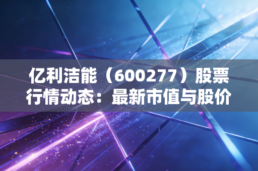 亿利洁能（600277）股票行情动态：最新市值与股价走势分析