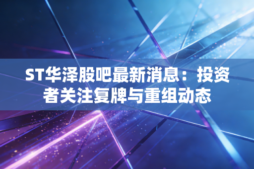 ST华泽股吧最新消息:投资者关注复牌与重组动态