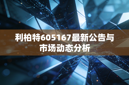 利柏特605167最新公告与市场动态分析