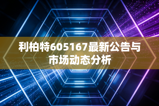 利柏特605167最新公告与市场动态分析