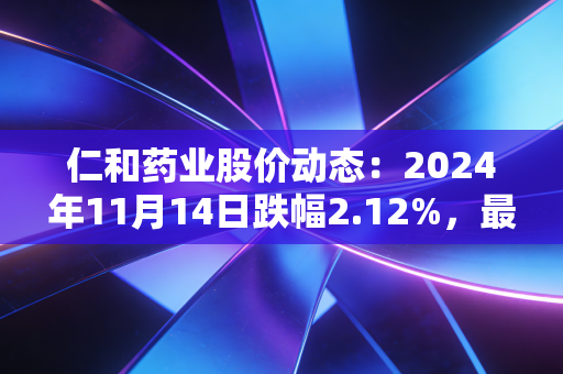 仁和药业股价动态:2024年11月14日跌幅2.12%,最新6.01元