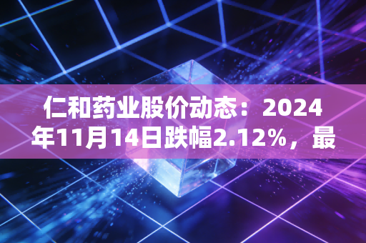 仁和药业股价动态:2024年11月14日跌幅2.12%,最新6.01元