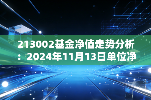 213002基金净值走势分析：2024年11月13日单位净值为0.5897元