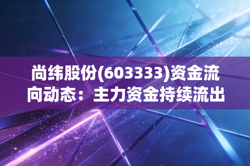 尚纬股份(603333)资金流向动态:主力资金持续流出