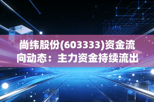 尚纬股份(603333)资金流向动态:主力资金持续流出