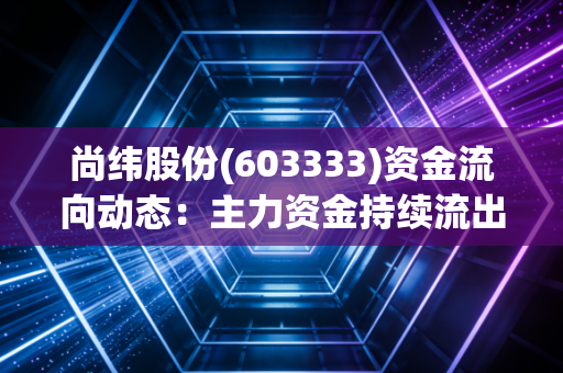 尚纬股份(603333)资金流向动态：主力资金持续流出