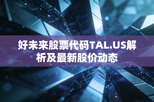好未来股票代码TAL.US解析及最新股价动态