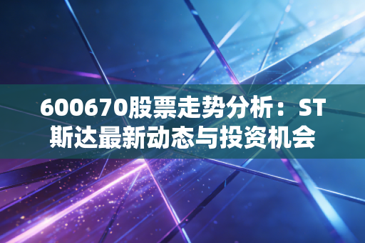 600670股票走势分析：ST斯达最新动态与投资机会