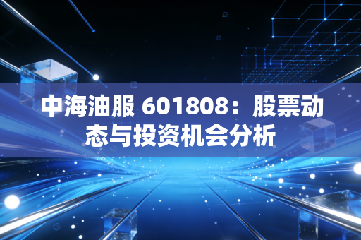 中海油服 601808：股票动态与投资机会分析