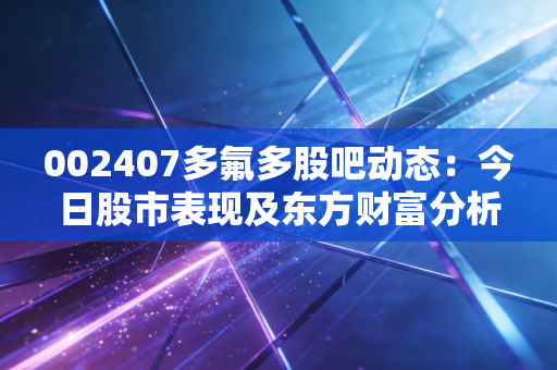 002407多氟多股吧动态:今日股市表现及东方财富分析