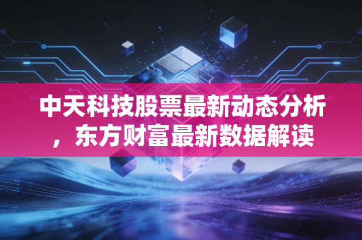 中天科技股票最新动态分析，东方财富最新数据解读