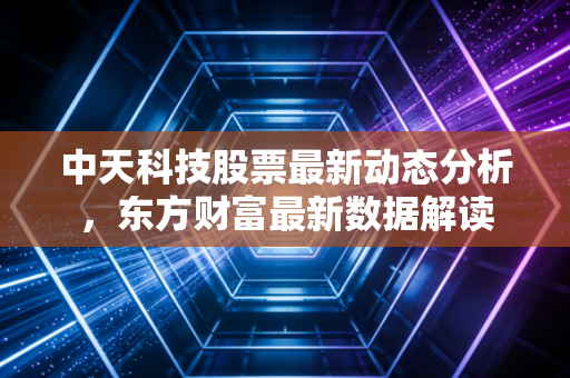 中天科技股票最新动态分析，东方财富最新数据解读
