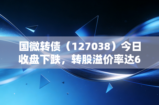 国微转债（127038）今日收盘下跌，转股溢价率达62.18%