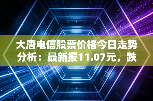 大唐电信股票价格今日走势分析:最新报11.07元,跌幅10%