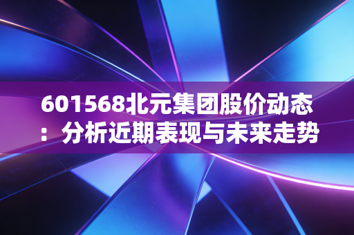 601568北元集团股价动态:分析近期表现与未来走势