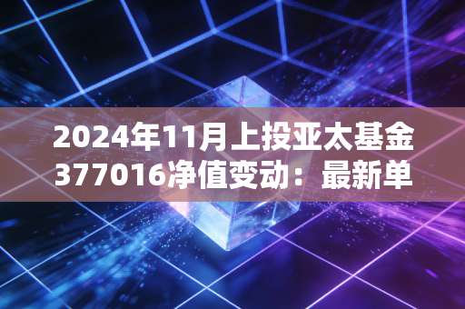 2024年11月上投亚太基金377016净值变动：最新单位净值0.9788