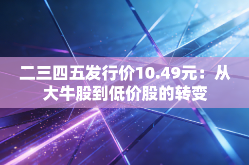 二三四五发行价10.49元：从大牛股到低价股的转变
