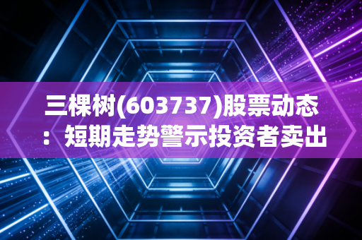 三棵树(603737)股票动态：短期走势警示投资者卖出风险