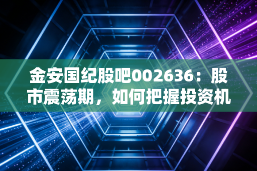 金安国纪股吧002636：股市震荡期，如何把握投资机会