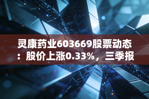 灵康药业603669股票动态：股价上涨0.33%，三季报亏损收窄