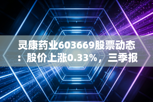灵康药业603669股票动态：股价上涨0.33%，三季报亏损收窄