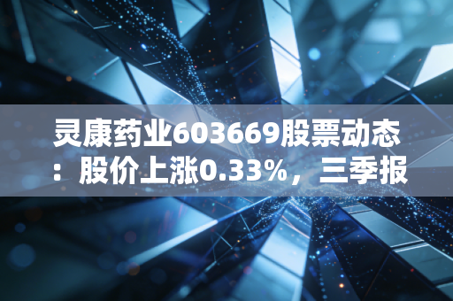 灵康药业603669股票动态：股价上涨0.33%，三季报亏损收窄