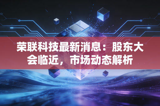 荣联科技最新消息：股东大会临近，市场动态解析