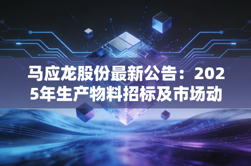 马应龙股份最新公告：2025年生产物料招标及市场动态