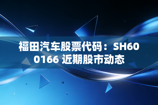 福田汽车股票代码：SH600166 近期股市动态