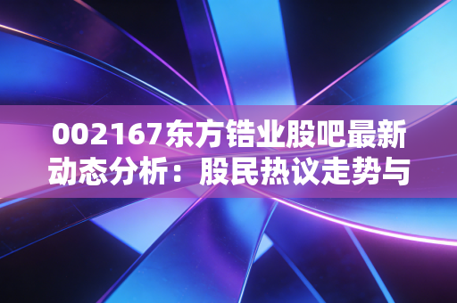 002167东方锆业股吧最新动态分析:股民热议走势与前景