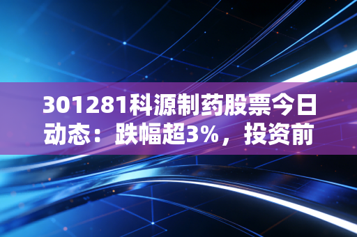 301281科源制药股票今日动态：跌幅超3%，投资前景分析