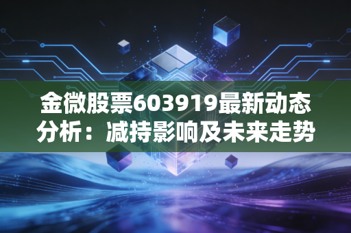金微股票603919最新动态分析:减持影响及未来走势预测
