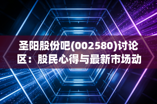 圣阳股份吧(002580)讨论区：股民心得与最新市场动态