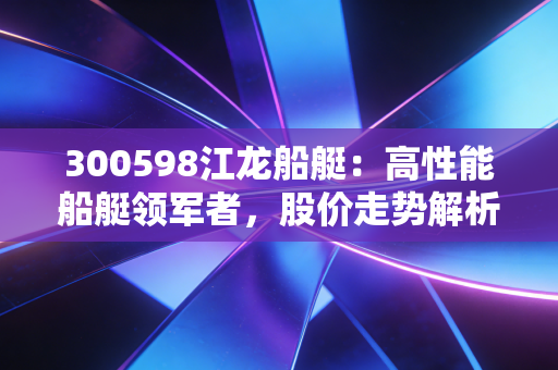 300598江龙船艇：高性能船艇领军者，股价走势解析