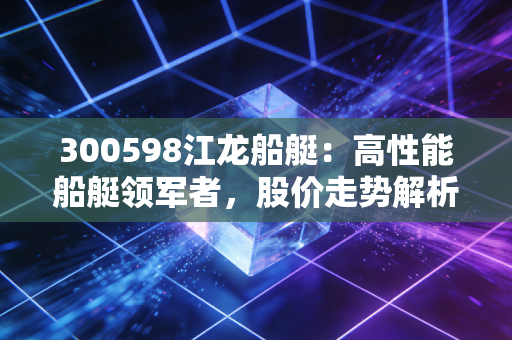 300598江龙船艇：高性能船艇领军者，股价走势解析