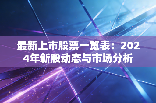 最新上市股票一览表:2024年新股动态与市场分析