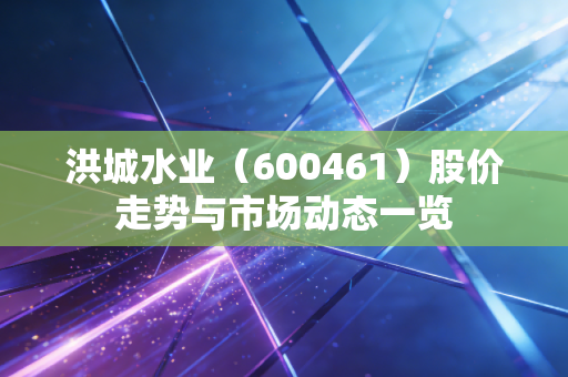 洪城水业（600461）股价走势与市场动态一览