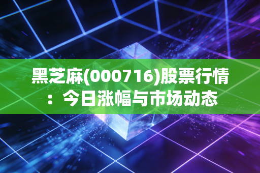 黑芝麻(000716)股票行情：今日涨幅与市场动态