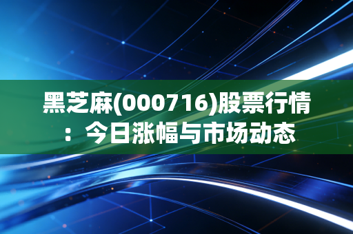 黑芝麻(000716)股票行情：今日涨幅与市场动态