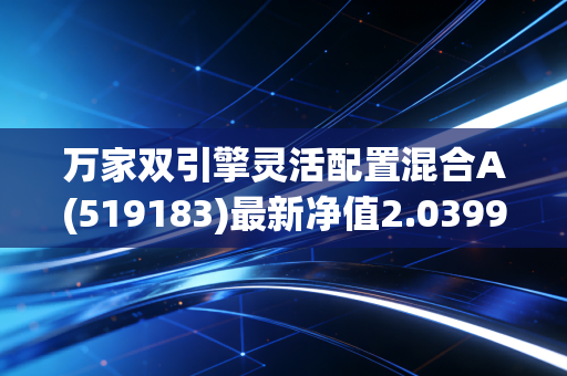 万家双引擎灵活配置混合A(519183)最新净值2.0399元，今日回报1.15%