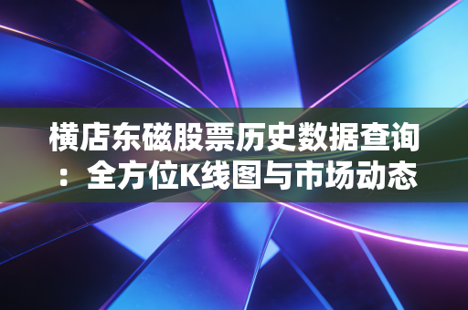 横店东磁股票历史数据查询：全方位K线图与市场动态