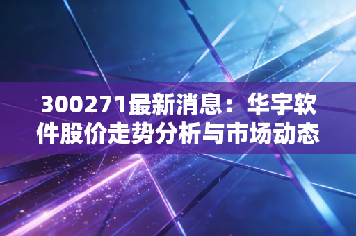 300271最新消息:华宇软件股价走势分析与市场动态