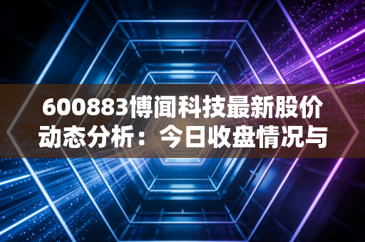 600883博闻科技最新股价动态分析：今日收盘情况与未来走势预测